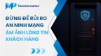 Đừng để rủi ro an ninh mạng ám ảnh lòng tin của khách hàng