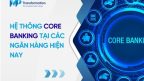 Core banking là gì? Hệ thống core banking của các ngân hàng