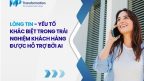 Lòng tin: yếu tố khác biệt trong trải nghiệm khách hàng (CX) được hỗ trợ bởi AI