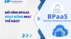 Mô hình BPaaS hoạt động như thế nào cho doanh nghiệp?