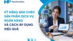 7+ Kỹ năng bán chéo sản phẩm dịch vụ ngân hàng cần tra